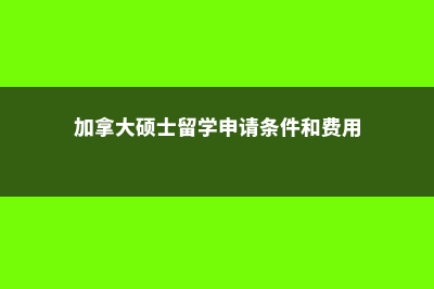 加拿大硕士留学费用半工半读(加拿大硕士留学申请条件和费用)