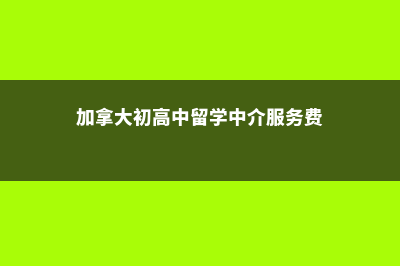 加拿大初高中留学费用(加拿大初高中留学中介服务费)