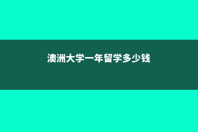 澳洲大学一年留学费用(澳洲大学一年留学多少钱)