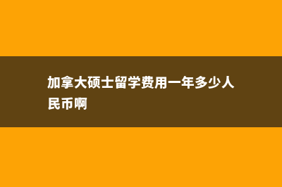 到加拿大硕士留学费用(加拿大硕士留学费用一年多少人民币啊)