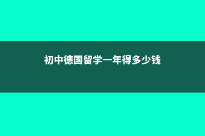 初中到德国留学好吗(初中德国留学一年得多少钱)