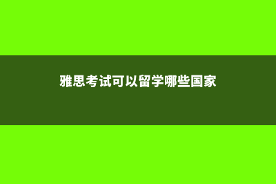 雅思考试可以留学美国哪些大学(雅思考试可以留学哪些国家)