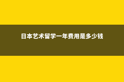 留学日本艺术费用贵吗大学(日本艺术留学一年费用是多少钱)