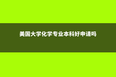 美国大学化学专业留学(美国大学化学专业本科好申请吗)