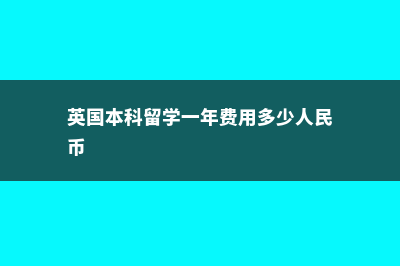 英国留学本科费用官网(英国本科留学一年费用多少人民币)