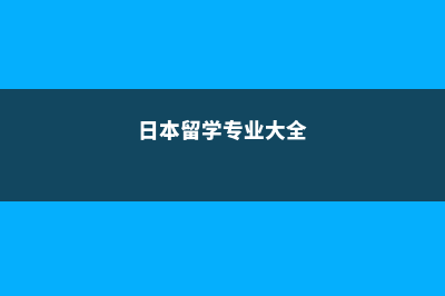 日本留学最新专业大解析(日本留学专业大全)