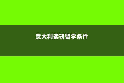 意大利读研留学费用多少(意大利读研留学条件)