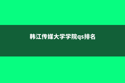 韩江传媒大学学院留学申请有哪些常见问题(韩江传媒大学学院qs排名)