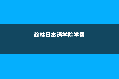 翰林日本语学院住宿费用明细(翰林日本语学院学费)