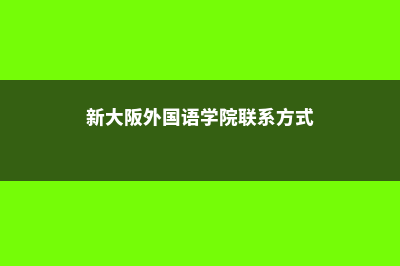 新大阪外国语学院到底是一所怎么样的大学呢(新大阪外国语学院联系方式)