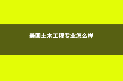美国土木工程专业留学申请条件详解(美国土木工程专业怎么样)