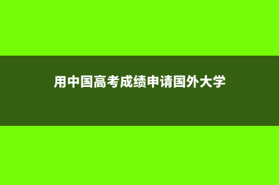 用中国高考成绩可以申请的美国大学(用中国高考成绩申请国外大学)