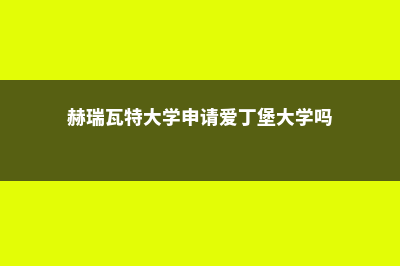 赫瑞瓦特大学申请日期(赫瑞瓦特大学申请爱丁堡大学吗)