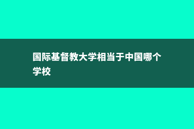 国际基督教大学就业率高吗(国际基督教大学相当于中国哪个学校)