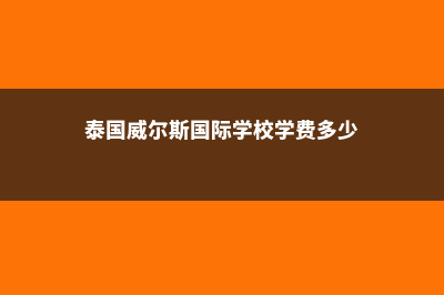 泰国威尔斯国际学校排名汇总(泰国威尔斯国际学校学费多少)