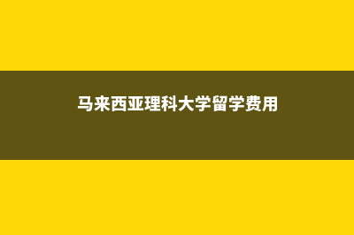 马来西亚理科大学最好专业排名(马来西亚理科大学留学费用)